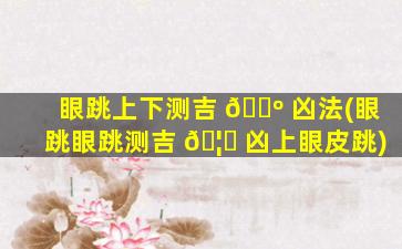 眼跳上下测吉 🐺 凶法(眼跳眼跳测吉 🦆 凶上眼皮跳)